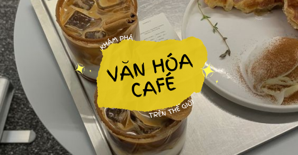 Văn hóa Café: Từ hạt đến ly, từ Đông sang Tây